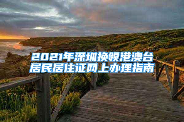 2021年深圳換領(lǐng)港澳臺(tái)居民居住證網(wǎng)上辦理指南