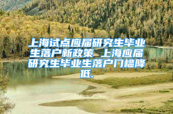 上海試點(diǎn)應(yīng)屆研究生畢業(yè)生落戶新政策 上海應(yīng)屆研究生畢業(yè)生落戶門檻降低.