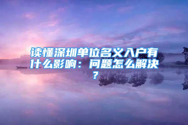 讀懂深圳單位名義入戶有什么影響：問題怎么解決？