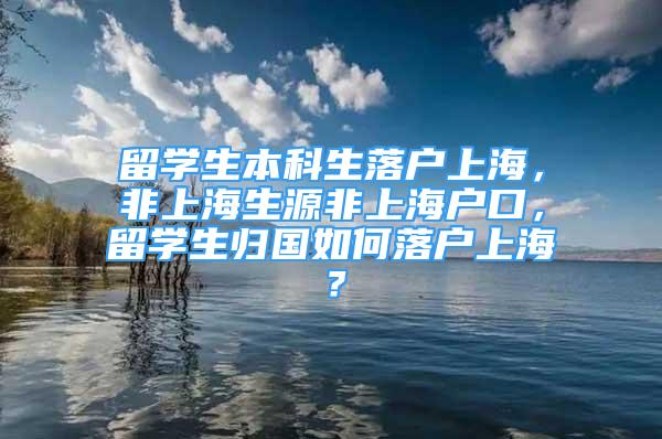 留學生本科生落戶上海，非上海生源非上海戶口，留學生歸國如何落戶上海？