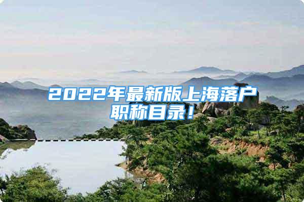 2022年最新版上海落戶職稱目錄！