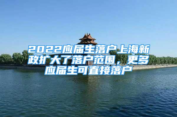 2022應(yīng)屆生落戶(hù)上海新政擴(kuò)大了落戶(hù)范圍，更多應(yīng)屆生可直接落戶(hù)