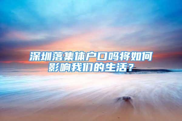 深圳落集體戶口嗎將如何影響我們的生活？