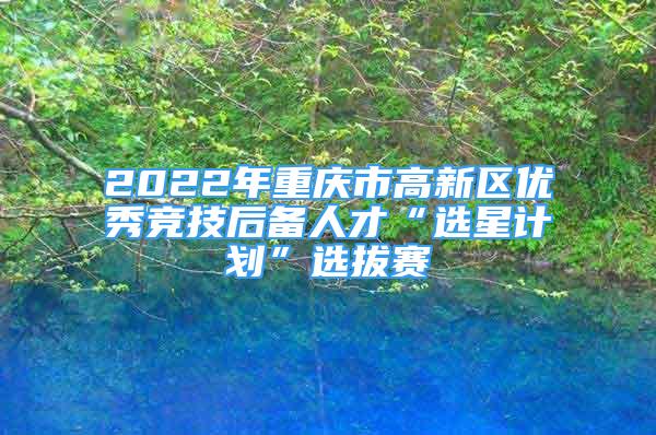 2022年重慶市高新區(qū)優(yōu)秀競技后備人才“選星計(jì)劃”選拔賽