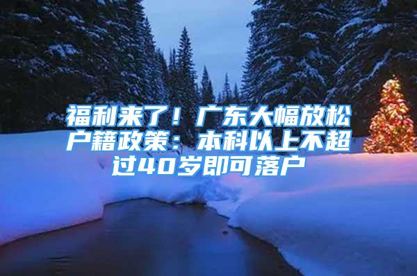 福利來了！廣東大幅放松戶籍政策：本科以上不超過40歲即可落戶