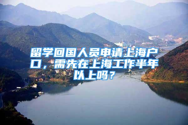 留學(xué)回國(guó)人員申請(qǐng)上海戶口，需先在上海工作半年以上嗎？