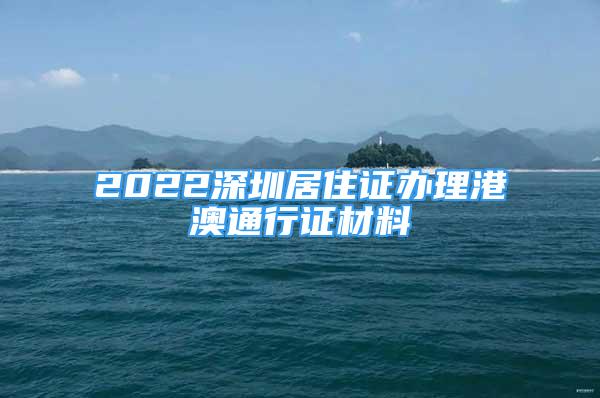 2022深圳居住證辦理港澳通行證材料