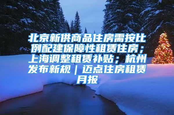 北京新供商品住房需按比例配建保障性租賃住房；上海調(diào)整租賃補(bǔ)貼；杭州發(fā)布新規(guī)｜邁點(diǎn)住房租賃月報(bào)