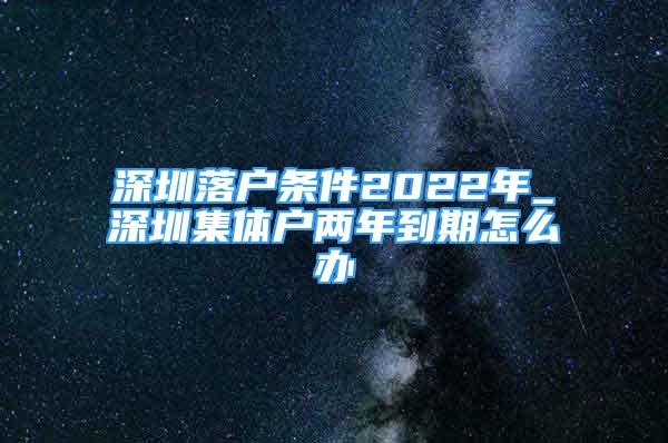 深圳落戶條件2022年_深圳集體戶兩年到期怎么辦