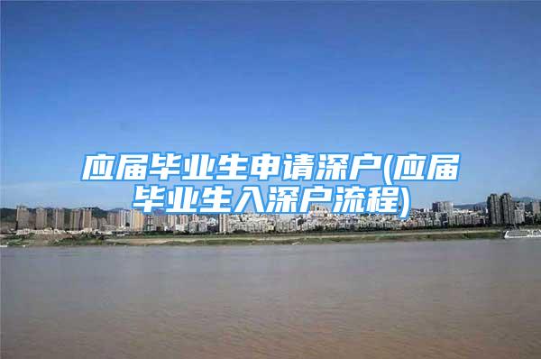 應(yīng)屆畢業(yè)生申請(qǐng)深戶(應(yīng)屆畢業(yè)生入深戶流程)