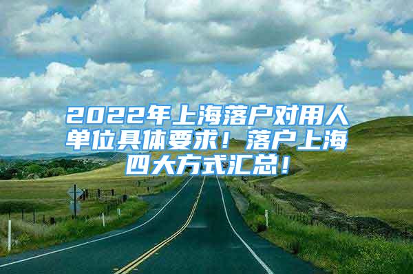 2022年上海落戶對用人單位具體要求！落戶上海四大方式匯總！