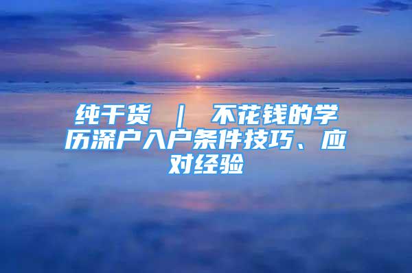 純干貨 ｜ 不花錢的學(xué)歷深戶入戶條件技巧、應(yīng)對經(jīng)驗