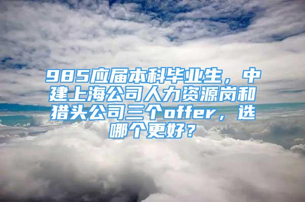 985應屆本科畢業(yè)生，中建上海公司人力資源崗和獵頭公司三個offer，選哪個更好？