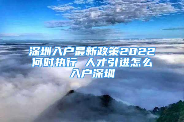 深圳入戶最新政策2022何時執(zhí)行 人才引進怎么入戶深圳