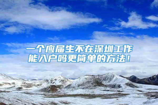 一個(gè)應(yīng)屆生不在深圳工作能入戶嗎更簡單的方法！