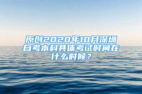 原創(chuàng)2020年10月深圳自考本科具體考試時(shí)間在什么時(shí)候？