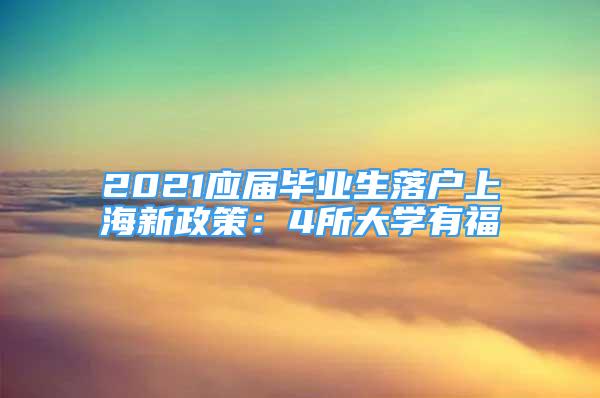 2021應(yīng)屆畢業(yè)生落戶上海新政策：4所大學(xué)有福