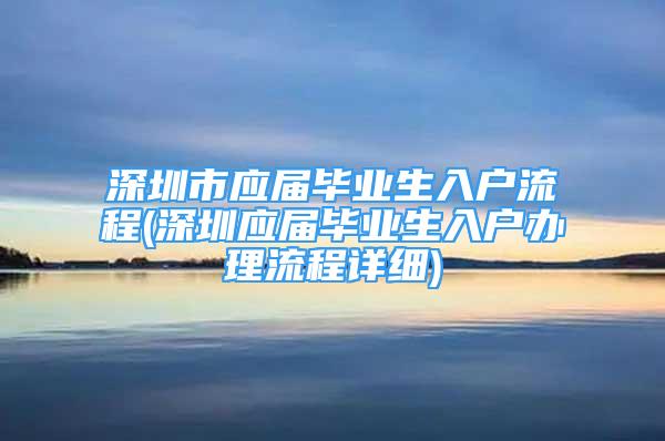 深圳市應屆畢業(yè)生入戶流程(深圳應屆畢業(yè)生入戶辦理流程詳細)