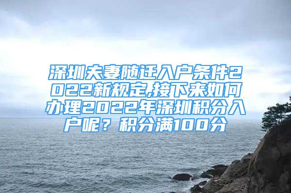 深圳夫妻隨遷入戶(hù)條件2022新規(guī)定,接下來(lái)如何辦理2022年深圳積分入戶(hù)呢？積分滿(mǎn)100分