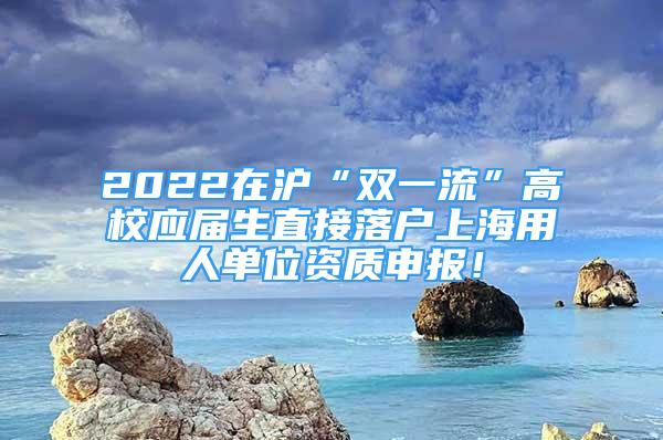 2022在滬“雙一流”高校應(yīng)屆生直接落戶上海用人單位資質(zhì)申報(bào)！