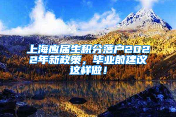 上海應(yīng)屆生積分落戶2022年新政策，畢業(yè)前建議這樣做！