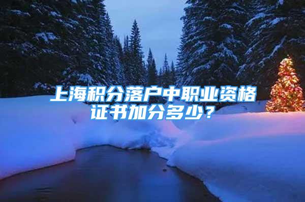 上海積分落戶中職業(yè)資格證書加分多少？