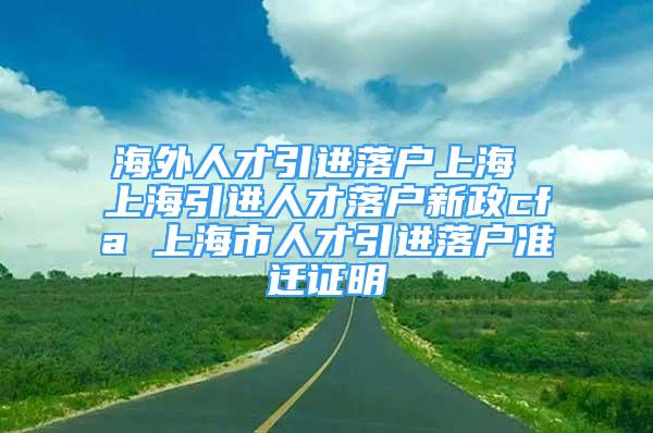 海外人才引進(jìn)落戶上海 上海引進(jìn)人才落戶新政cfa 上海市人才引進(jìn)落戶準(zhǔn)遷證明