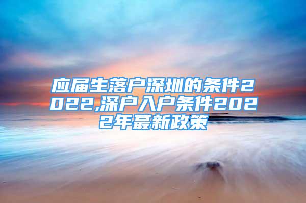 應(yīng)屆生落戶深圳的條件2022,深戶入戶條件2022年蕞新政策