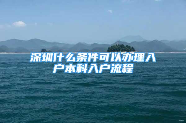 深圳什么條件可以辦理入戶本科入戶流程