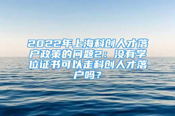 2022年上?？苿?chuàng)人才落戶政策的問題2：沒有學(xué)位證書可以走科創(chuàng)人才落戶嗎？