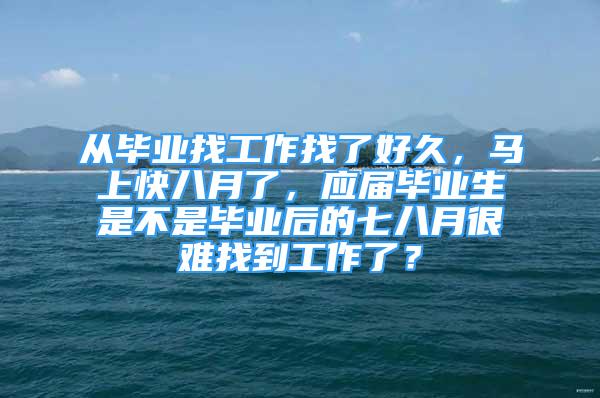 從畢業(yè)找工作找了好久，馬上快八月了，應(yīng)屆畢業(yè)生是不是畢業(yè)后的七八月很難找到工作了？