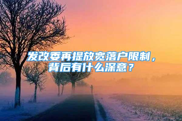 發(fā)改委再提放寬落戶限制，背后有什么深意？