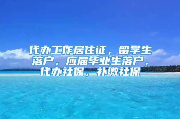 代辦工作居住證，留學生落戶，應屆畢業(yè)生落戶，代辦社保，補繳社保