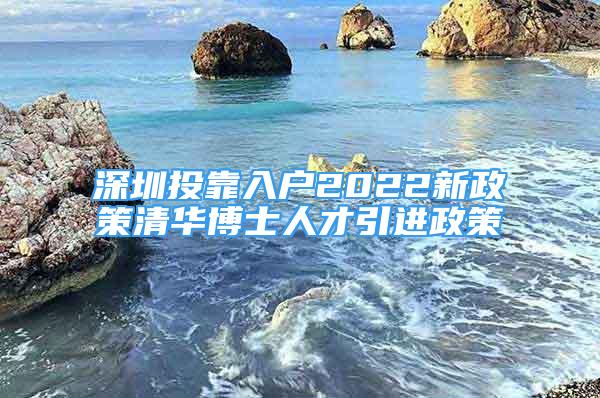 深圳投靠入戶2022新政策清華博士人才引進(jìn)政策