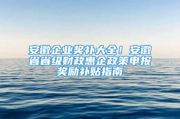 安徽企業(yè)獎補大全！安徽省省級財政惠企政策申報獎勵補貼指南