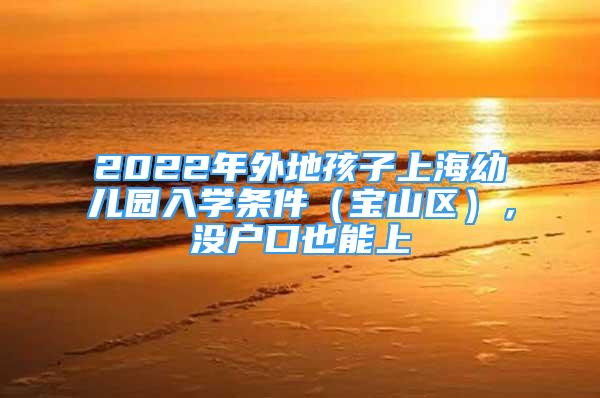 2022年外地孩子上海幼兒園入學(xué)條件（寶山區(qū)），沒(méi)戶(hù)口也能上