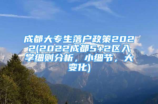 成都大專生落戶政策2022(2022成都5+2區(qū)入學(xué)細(xì)則分析，小細(xì)節(jié)，大變化)