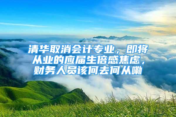 清華取消會(huì)計(jì)專業(yè)，即將從業(yè)的應(yīng)屆生倍感焦慮，財(cái)務(wù)人員該何去何從嘞