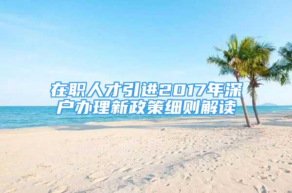 在職人才引進2017年深戶辦理新政策細則解讀