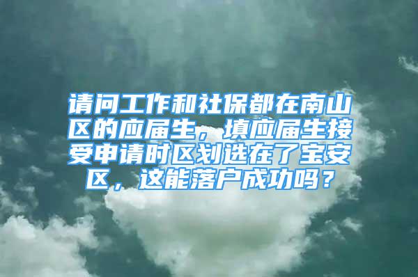 請問工作和社保都在南山區(qū)的應(yīng)屆生，填應(yīng)屆生接受申請時區(qū)劃選在了寶安區(qū)，這能落戶成功嗎？