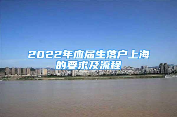 2022年應(yīng)屆生落戶上海的要求及流程