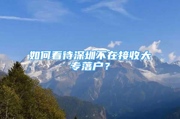 如何看待深圳不在接收大專落戶？