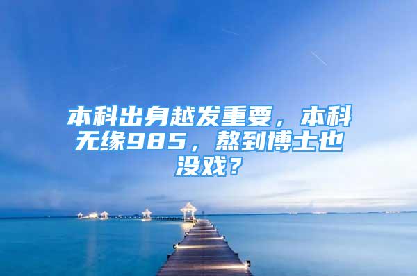 本科出身越發(fā)重要，本科無緣985，熬到博士也沒戲？