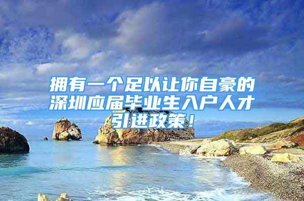 擁有一個(gè)足以讓你自豪的深圳應(yīng)屆畢業(yè)生入戶人才引進(jìn)政策！