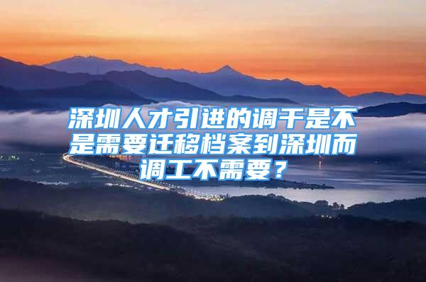 深圳人才引進的調(diào)干是不是需要遷移檔案到深圳而調(diào)工不需要？