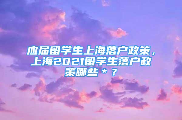 應(yīng)屆留學(xué)生上海落戶政策，上海2021留學(xué)生落戶政策哪些＊？