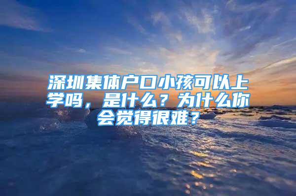 深圳集體戶口小孩可以上學(xué)嗎，是什么？為什么你會覺得很難？