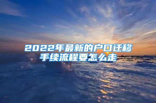 2022年最新的戶口遷移手續(xù)流程要怎么走