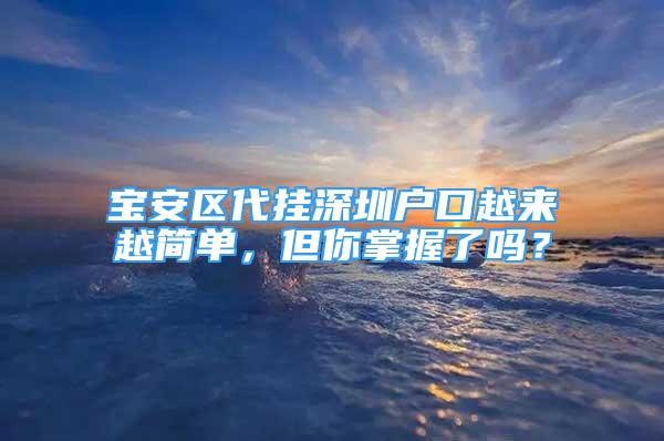 寶安區(qū)代掛深圳戶口越來越簡單，但你掌握了嗎？