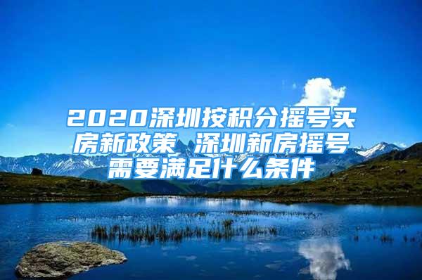 2020深圳按積分搖號(hào)買房新政策 深圳新房搖號(hào)需要滿足什么條件